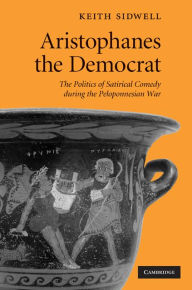 Title: Aristophanes the Democrat: The Politics of Satirical Comedy during the Peloponnesian War, Author: Keith Sidwell