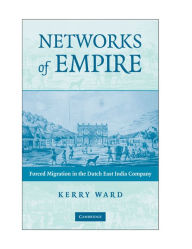 Title: Networks of Empire: Forced Migration in the Dutch East India Company, Author: Kerry Ward