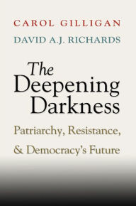 Title: The Deepening Darkness: Patriarchy, Resistance, and Democracy's Future, Author: Carol Gilligan