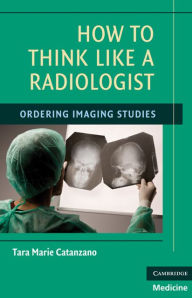 Title: How to Think Like a Radiologist: Ordering Imaging Studies, Author: Tara Marie Catanzano MD