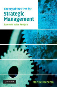 Title: Theory of the Firm for Strategic Management: Economic Value Analysis, Author: Manuel Becerra