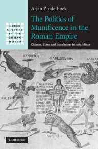 Title: The Politics of Munificence in the Roman Empire: Citizens, Elites and Benefactors in Asia Minor, Author: Arjan Zuiderhoek