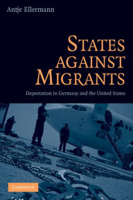 Title: States Against Migrants: Deportation in Germany and the United States, Author: Antje Ellermann