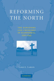 Title: Reforming the North: The Kingdoms and Churches of Scandinavia, 1520-1545, Author: James L. Larson