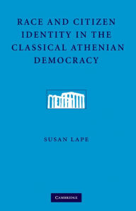 Title: Race and Citizen Identity in the Classical Athenian Democracy, Author: Susan Lape