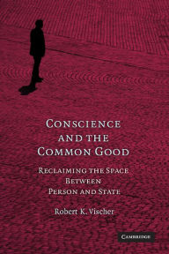 Title: Conscience and the Common Good: Reclaiming the Space Between Person and State, Author: Robert K. Vischer