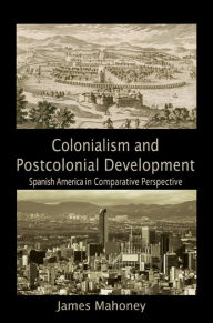 Title: Colonialism and Postcolonial Development: Spanish America in Comparative Perspective, Author: James Mahoney