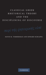 Title: Classical Greek Rhetorical Theory and the Disciplining of Discourse, Author: David M. Timmerman