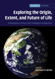 Title: Exploring the Origin, Extent, and Future of Life: Philosophical, Ethical and Theological Perspectives, Author: Constance M. Bertka