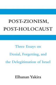 Title: Post-Zionism, Post-Holocaust: Three Essays on Denial, Forgetting, and the Delegitimation of Israel, Author: Elhanan Yakira