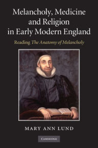 Title: Melancholy, Medicine and Religion in Early Modern England: Reading 'The Anatomy of Melancholy', Author: Mary Ann Lund