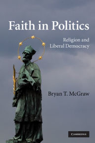 Title: Faith in Politics: Religion and Liberal Democracy, Author: Bryan T. McGraw