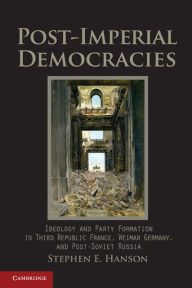 Title: Post-Imperial Democracies: Ideology and Party Formation in Third Republic France, Weimar Germany, and Post-Soviet Russia, Author: Stephen E. Hanson