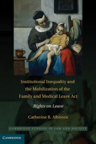 Title: Institutional Inequality and the Mobilization of the Family and Medical Leave Act: Rights on Leave, Author: Catherine R. Albiston