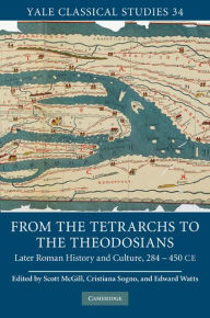 Title: From the Tetrarchs to the Theodosians: Later Roman History and Culture, 284-450 CE, Author: Scott McGill