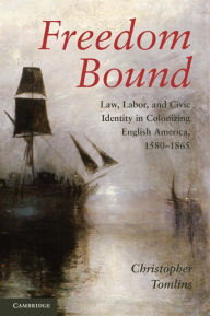 Title: Freedom Bound: Law, Labor, and Civic Identity in Colonizing English America, 1580-1865, Author: Christopher  Tomlins