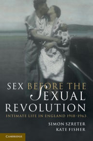 Title: Sex Before the Sexual Revolution: Intimate Life in England 1918-1963, Author: Simon Szreter