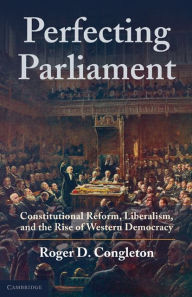 Title: Perfecting Parliament: Constitutional Reform, Liberalism, and the Rise of Western Democracy, Author: Roger D. Congleton