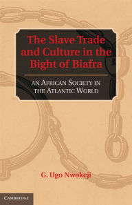 Title: The Slave Trade and Culture in the Bight of Biafra: An African Society in the Atlantic World, Author: G. Ugo Nwokeji