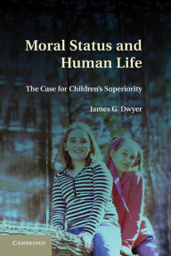 Title: Moral Status and Human Life: The Case for Children's Superiority, Author: James G. Dwyer