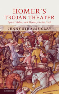 Title: Homer's Trojan Theater: Space, Vision, and Memory in the IIiad, Author: Jenny Strauss Clay