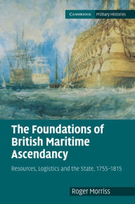 Title: The Foundations of British Maritime Ascendancy: Resources, Logistics and the State, 1755-1815, Author: Roger Morriss