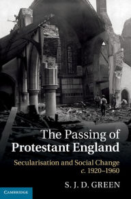 Title: The Passing of Protestant England: Secularisation and Social Change, c.1920-1960, Author: S. J. D. Green