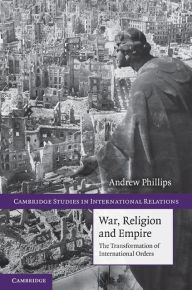 Title: War, Religion and Empire: The Transformation of International Orders, Author: Andrew Phillips