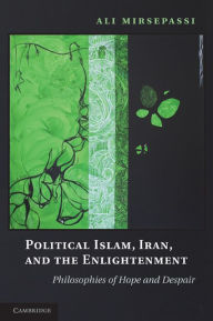 Title: Political Islam, Iran, and the Enlightenment: Philosophies of Hope and Despair, Author: Ali Mirsepassi