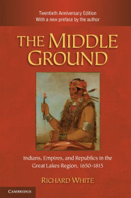 Title: The Middle Ground: Indians, Empires, and Republics in the Great Lakes Region, 1650-1815, Author: Richard White