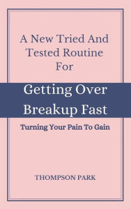 Title: A New Tried And Tested Routine For Getting Over Breakup Fast: Turning your pain to gain, Author: Thompson Park