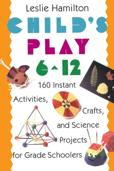 Child's Play 6 - 12: 160 Instant Activities, Crafts, and Science Projects for Grade Schoolers