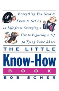 Title: The Little Know-How Book: Everything You Need to Know to Get By in Life from Changing a Tire to Figuring a Tip to Tying Your Shoes, Author: Bob Scher