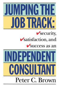 Title: Jumping the Job Track: Security, Satisfaction, and Success as an Independent Consultant, Author: Peter C. Brown