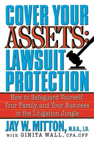 Title: Cover Your Assets: Lawsuit Protection: How to Safeguard Yourself, Your Family, and Your Business in the Litigation Jungle, Author: Jay Mitton