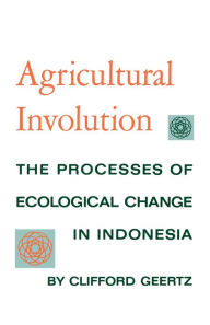 Title: Agricultural Involution: The Processes of Ecological Change in Indonesia / Edition 1, Author: Clifford Geertz