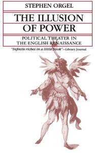 Title: The Illusion of Power: Political Theater in the English Renaissance, Author: Stephen Orgel
