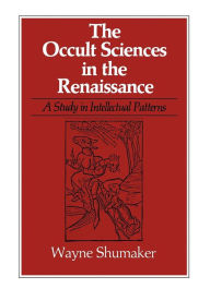 Title: The Occult Sciences in the Renaissance: A Study in Intellectual Patterns, Author: Wayne Shumaker
