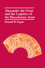 Title: Alexander the Great and the Logistics of the Macedonian Army / Edition 1, Author: Donald W. Engels