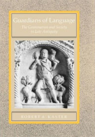 Title: Guardians of Language: The Grammarian and Society in Late Antiquity, Author: Robert A. Kaster