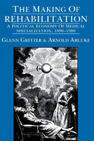 Title: The Making of Rehabilitation: A Political Economy of Medical Specialization, 1890-1980 / Edition 1, Author: Glenn Gritzer