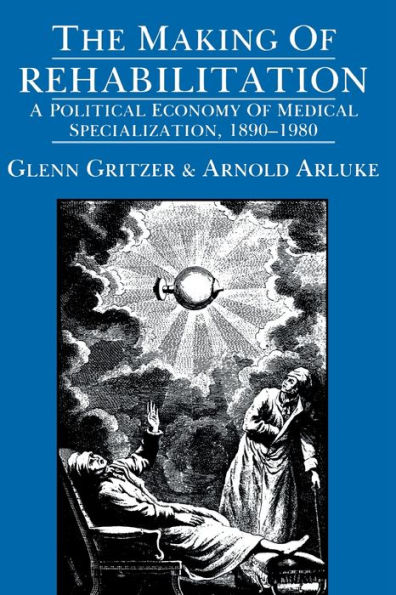 The Making of Rehabilitation: A Political Economy of Medical Specialization, 1890-1980 / Edition 1