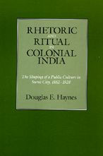 Title: Rhetoric and Ritual in Colonial India: The Shaping of a Public Culture in Surat City, 1852-1928, Author: Douglas E. Haynes
