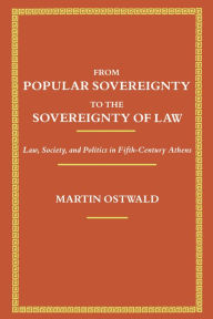 Title: From Popular Sovereignty to the Sovereignty of Law: Law, Society, and Politics in Fifth-Century Athens, Author: Martin Ostwald