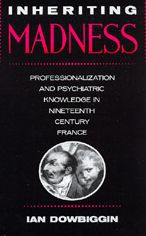 Title: Inheriting Madness: Professionalization and Psychiatric Knowledge in Nineteenth-Century France, Author: Ian Dowbiggin