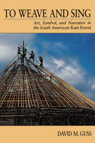 Title: To Weave and Sing: Art, Symbol, and Narrative in the South American Rainforest / Edition 1, Author: David M. Guss