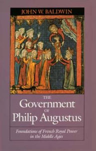 Title: The Government of Philip Augustus: Foundations of French Royal Power in the Middle Ages, Author: John W. Baldwin