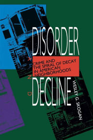 Title: Disorder and Decline: Crime and the Spiral of Decay in American Neighborhoods / Edition 1, Author: Wesley G. Skogan