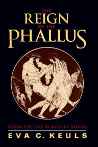 Title: The Reign of the Phallus: Sexual Politics in Ancient Athens / Edition 1, Author: Eva C. Keuls