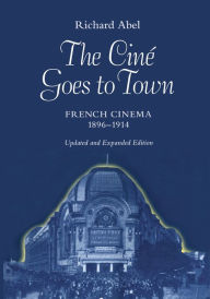 Title: The Cine Goes to Town: French Cinema, 1896-1914, Updated and Expanded Edition / Edition 1, Author: Richard Abel